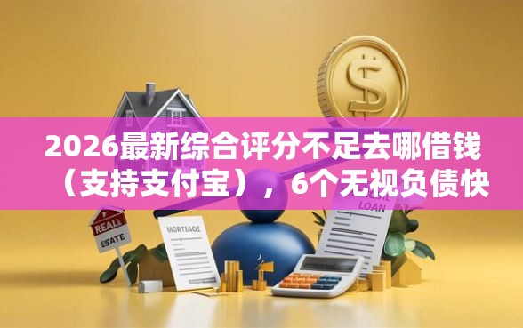 2026最新综合评分不足去哪借钱（支持支付宝），6个无视负债快速下款长期网贷的软件无私分享