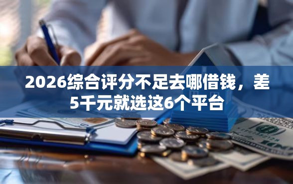 2026综合评分不足去哪借钱,差5千元就选这6个平台 2026综合评分不足去哪借钱,差5千元就选这6个平台