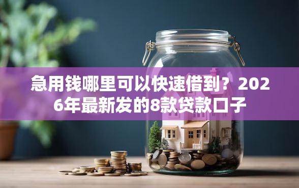 急用钱哪里可以快速借到?2026年最新发的8款贷款口子 急用钱哪里可以快速借到?2026年最新发的8款贷款口子