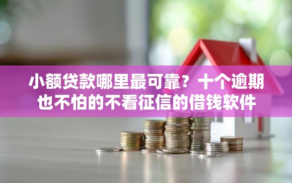 小额贷款哪里最可靠？十个逾期也不怕的不看征信的借钱软件