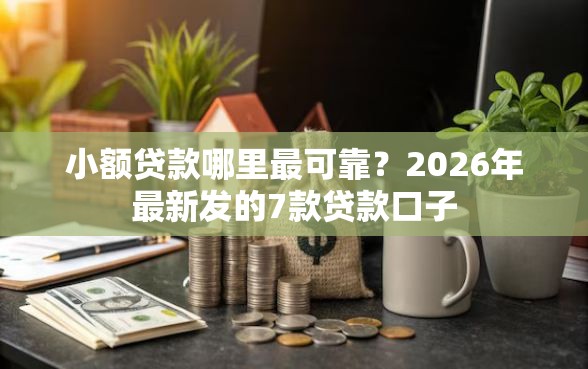 小额贷款哪里最可靠？2026年最新发的7款贷款口子