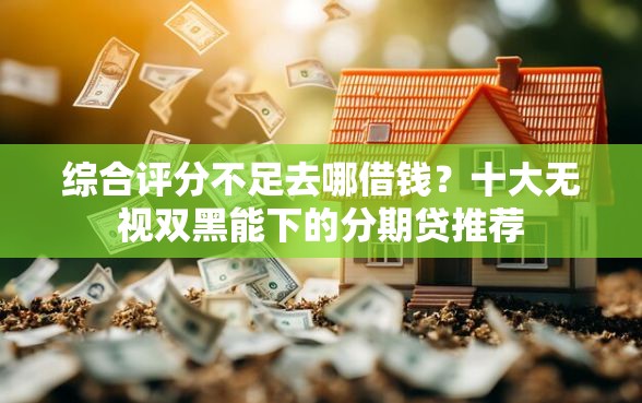 综合评分不足去哪借钱？十大无视双黑能下的分期贷推荐