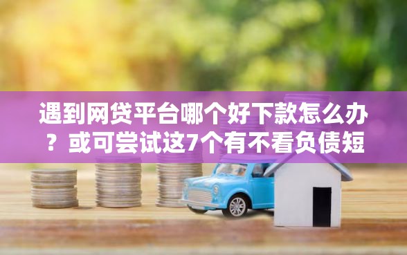 遇到网贷平台哪个好下款怎么办？或可尝试这7个有不看负债短借的平台