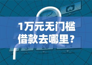 1万元无门槛借款去哪里?哪个平台借钱最容易通过看这6个平台 1万元无门槛借款去哪里?哪个平台借钱最容易通过看这6个平台