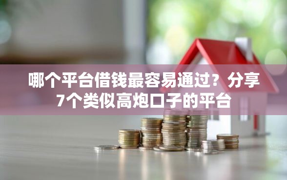 哪个平台借钱最容易通过？分享7个类似高炮口子的平台