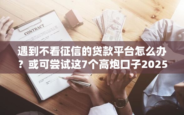 遇到不看征信的贷款平台怎么办?或可尝试这7个高炮口子2025最新下款苹果手机能下载的 遇到不看征信的贷款平台怎么办?或可尝试这7个高炮口子2025最新下款苹果手机能下载的