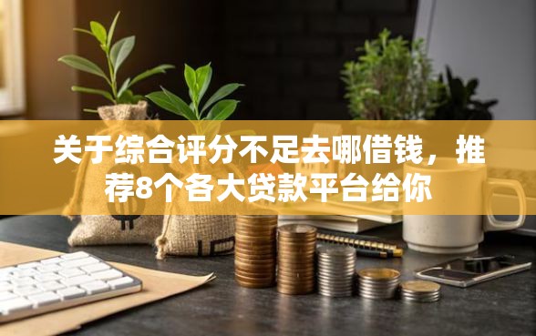 关于综合评分不足去哪借钱，推荐8个各大贷款平台给你