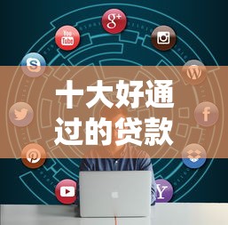 十大好通过的贷款平台盘点，解决网贷平台哪个好下款的问题