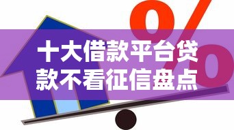 十大借款平台贷款不看征信盘点，解决征信不好哪里可以借钱的问题