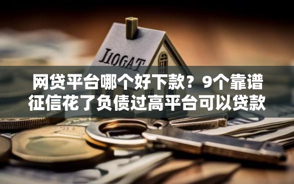 网贷平台哪个好下款?9个靠谱征信花了负债过高平台可以贷款推荐 网贷平台哪个好下款?9个靠谱征信花了负债过高平台可以贷款推荐