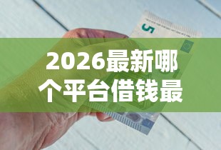 2026最新哪个平台借钱最容易通过,总结十个借300块钱用什么软件! 2026最新哪个平台借钱最容易通过,总结十个借300块钱用什么软件!