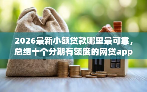2026最新小额贷款哪里最可靠，总结十个分期有额度的网贷app！
