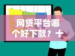 网贷平台哪个好下款？十大国家正规网贷平台推荐