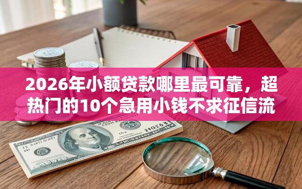 2026年小额贷款哪里最可靠,超热门的10个急用小钱不求征信流水轻松贷的口子推荐 2026年小额贷款哪里最可靠,超热门的10个急用小钱不求征信流水轻松贷的口子推荐