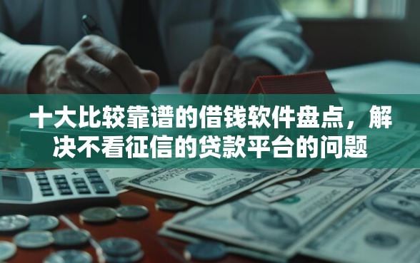 十大比较靠谱的借钱软件盘点,解决不看征信的贷款平台的问题 十大比较靠谱的借钱软件盘点,解决不看征信的贷款平台的问题