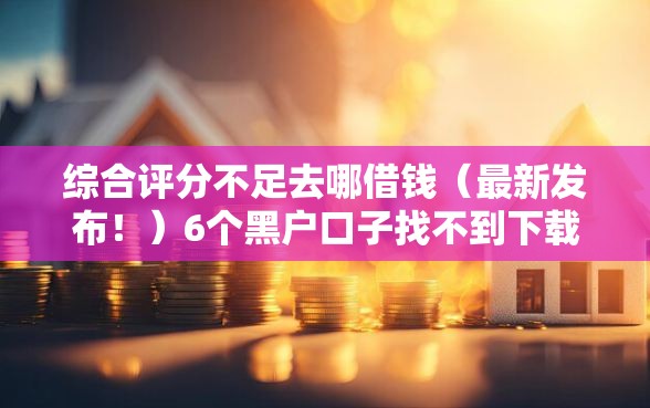 综合评分不足去哪借钱(最新发布!)6个黑户口子找不到下载 综合评分不足去哪借钱(最新发布!)6个黑户口子找不到下载