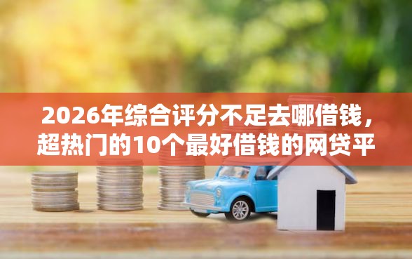 2026年综合评分不足去哪借钱，超热门的10个最好借钱的网贷平台不看数据推荐
