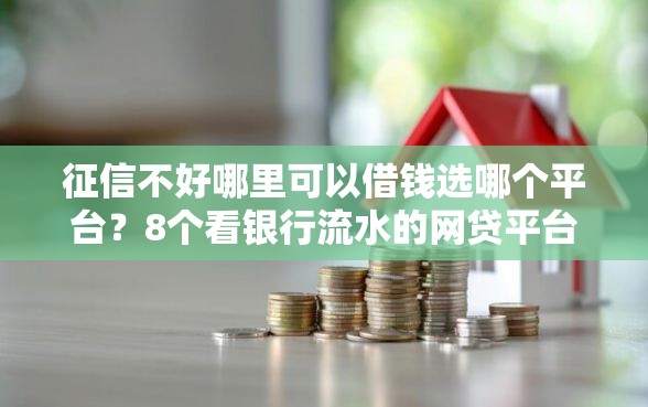 征信不好哪里可以借钱选哪个平台?8个看银行流水的网贷平台推荐 征信不好哪里可以借钱选哪个平台?8个看银行流水的网贷平台推荐