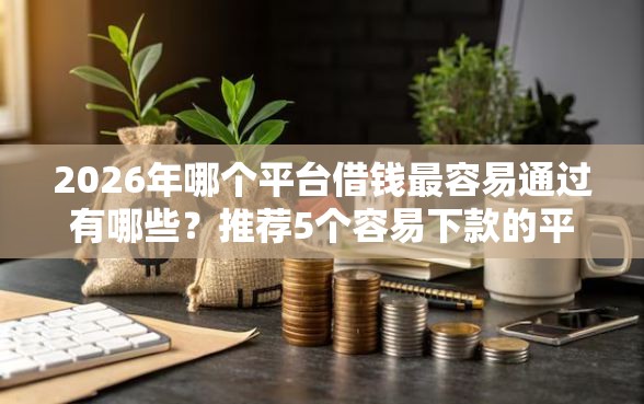 2026年哪个平台借钱最容易通过有哪些？推荐5个容易下款的平台