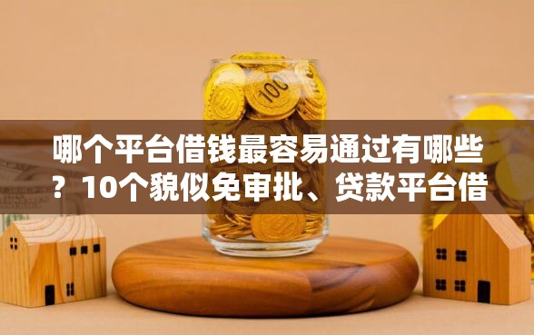 哪个平台借钱最容易通过有哪些？10个貌似免审批、贷款平台借钱容易合集