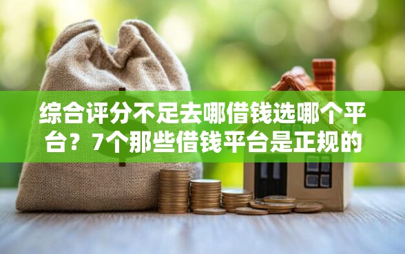 综合评分不足去哪借钱选哪个平台？7个那些借钱平台是正规的推荐