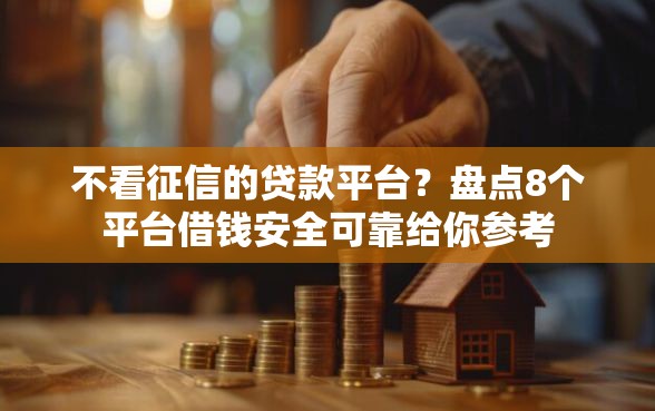 不看征信的贷款平台？盘点8个平台借钱安全可靠给你参考