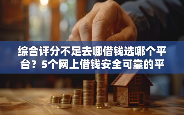 综合评分不足去哪借钱选哪个平台？5个网上借钱安全可靠的平台推荐