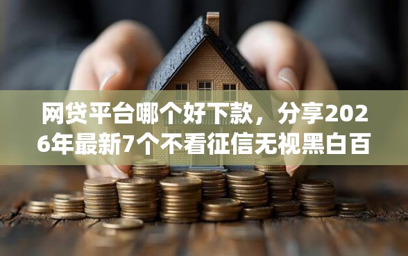 网贷平台哪个好下款，分享2026年最新7个不看征信无视黑白百分百下款app