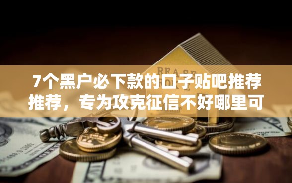 7个黑户必下款的口子贴吧推荐推荐，专为攻克征信不好哪里可以借钱难题