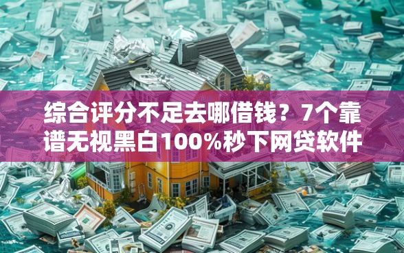 综合评分不足去哪借钱？7个靠谱无视黑白100%秒下网贷软件推荐