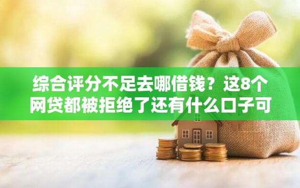 综合评分不足去哪借钱？这8个网贷都被拒绝了还有什么口子可以试试