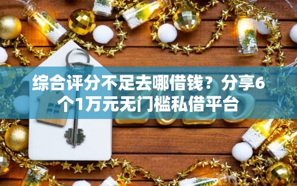 综合评分不足去哪借钱？分享6个1万元无门槛私借平台