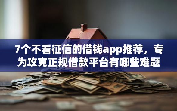 7个不看征信的借钱app推荐，专为攻克正规借款平台有哪些难题
