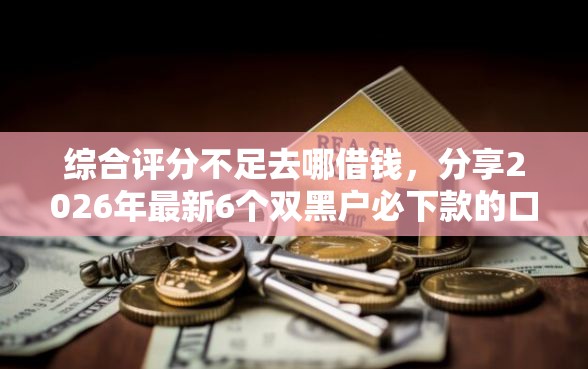 综合评分不足去哪借钱，分享2026年最新6个双黑户必下款的口子2025