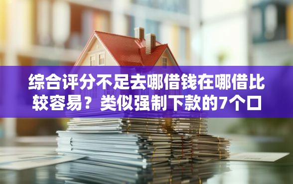 综合评分不足去哪借钱在哪借比较容易？类似强制下款的7个口子参考