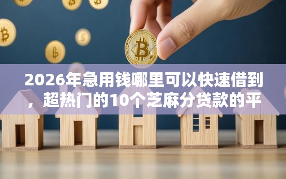 2026年急用钱哪里可以快速借到，超热门的10个芝麻分贷款的平台推荐