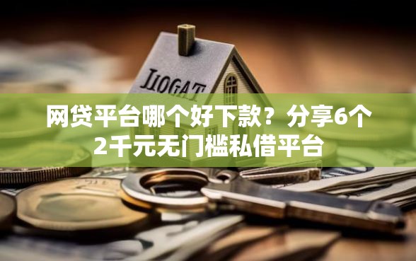 网贷平台哪个好下款？分享6个2千元无门槛私借平台
