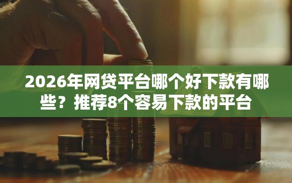 2026年网贷平台哪个好下款有哪些？推荐8个容易下款的平台
