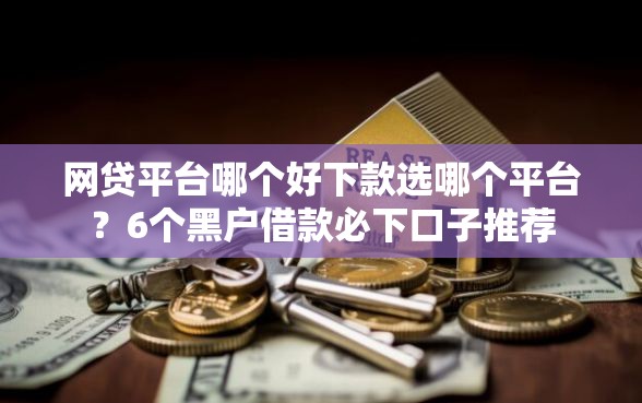 网贷平台哪个好下款选哪个平台？6个黑户借款必下口子推荐