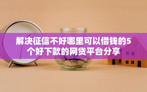 解决征信不好哪里可以借钱的5个好下款的网贷平台分享