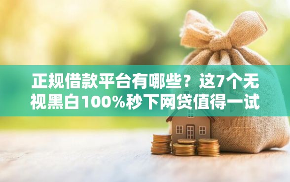 正规借款平台有哪些？这7个无视黑白100%秒下网贷值得一试