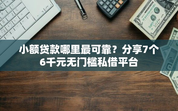 小额贷款哪里最可靠？分享7个6千元无门槛私借平台