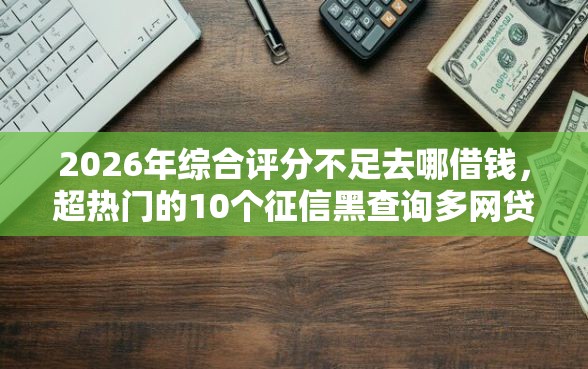 2026年综合评分不足去哪借钱，超热门的10个征信黑查询多网贷多负债高还能百分百下款的推荐