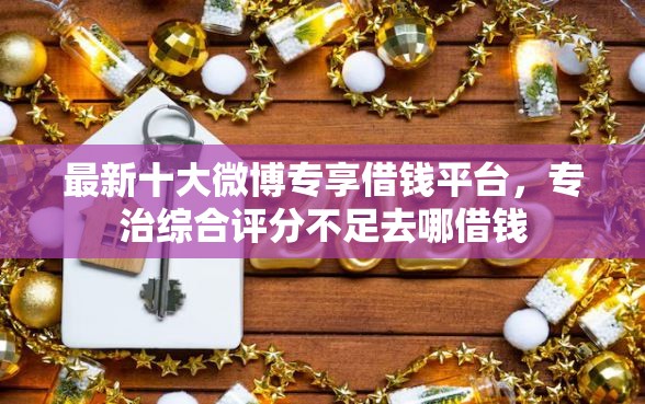 最新十大微博专享借钱平台，专治综合评分不足去哪借钱