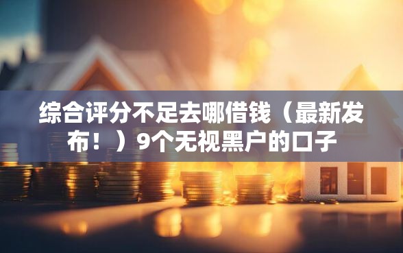 综合评分不足去哪借钱（最新发布！）9个无视黑户的口子