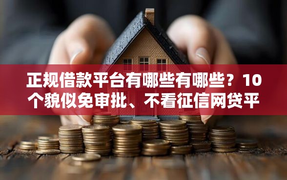 正规借款平台有哪些有哪些？10个貌似免审批、不看征信网贷平台放款快的软件合集