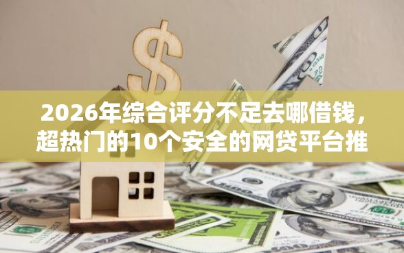 2026年综合评分不足去哪借钱，超热门的10个安全的网贷平台推荐