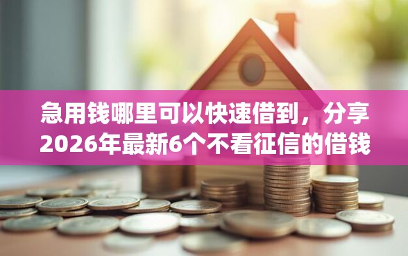 急用钱哪里可以快速借到，分享2026年最新6个不看征信的借钱app