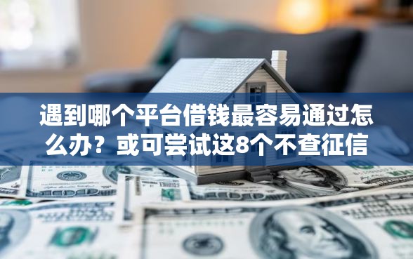 遇到哪个平台借钱最容易通过怎么办？或可尝试这8个不查征信好下款的网贷平台