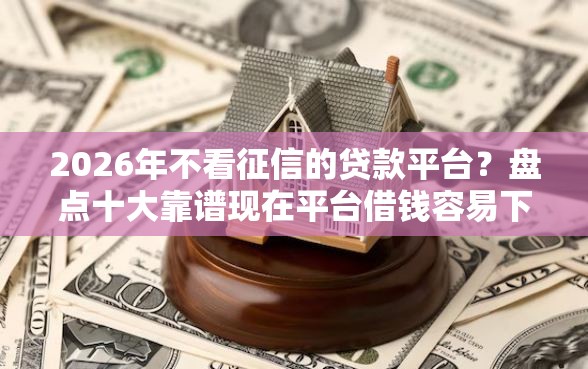 2026年不看征信的贷款平台？盘点十大靠谱现在平台借钱容易下款
